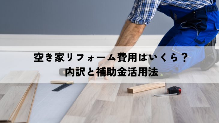 空き家のリフォーム費用はいくら？内訳と補助金活用法