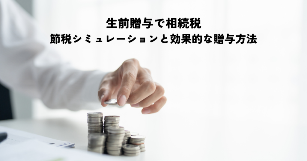 生前贈与で相続税を節税シミュレーションと効果的な贈与方法