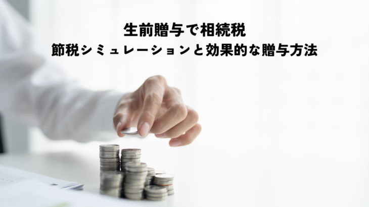 生前贈与で相続税を節税シミュレーションと効果的な贈与方法
