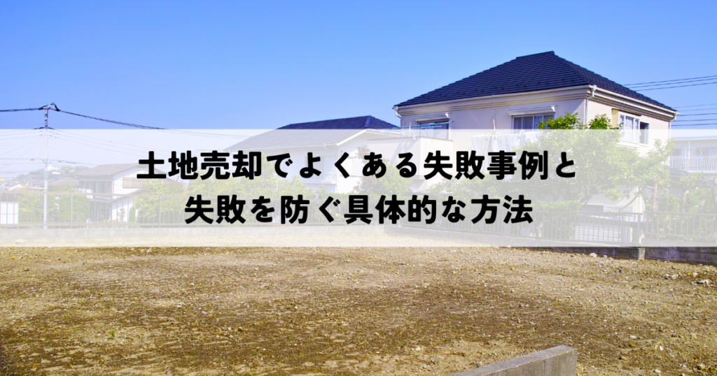 土地売却でよくある失敗事例と失敗を防ぐ具体的な方法
