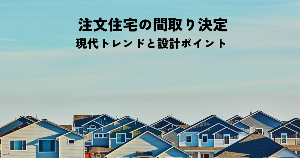 注文住宅の間取り決定のための現代トレンドと設計ポイント