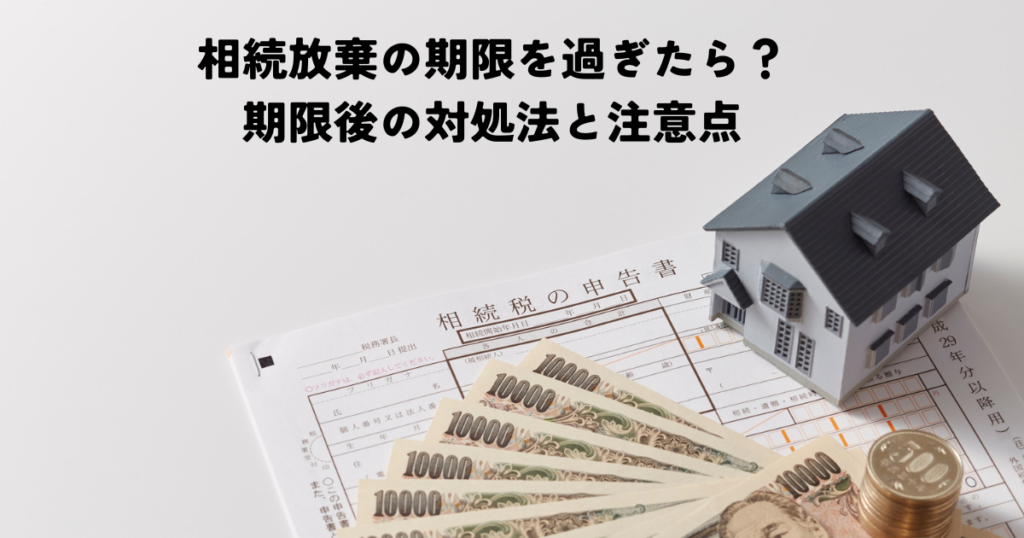 相続放棄の期限を過ぎたら？期限後の対処法と注意点