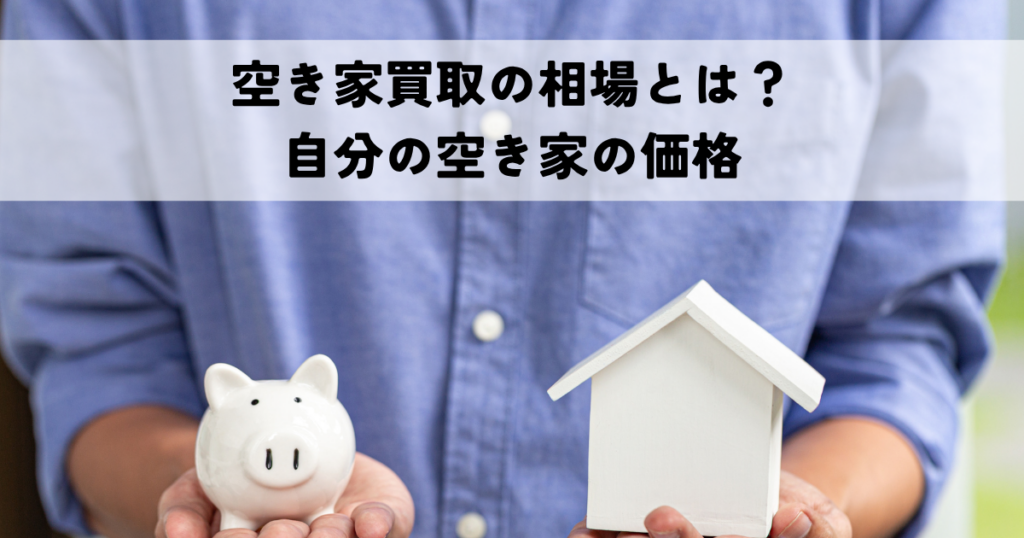 空き家買取の相場とは？自分の空き家の価格を見極める方法