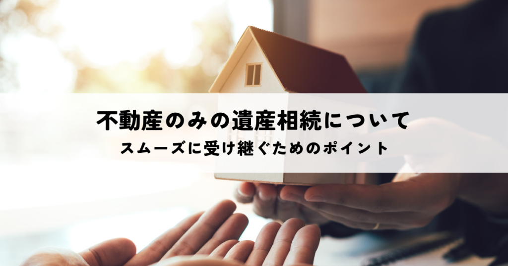 不動産のみの遺産相続についてスムーズに受け継ぐためのポイントを解説