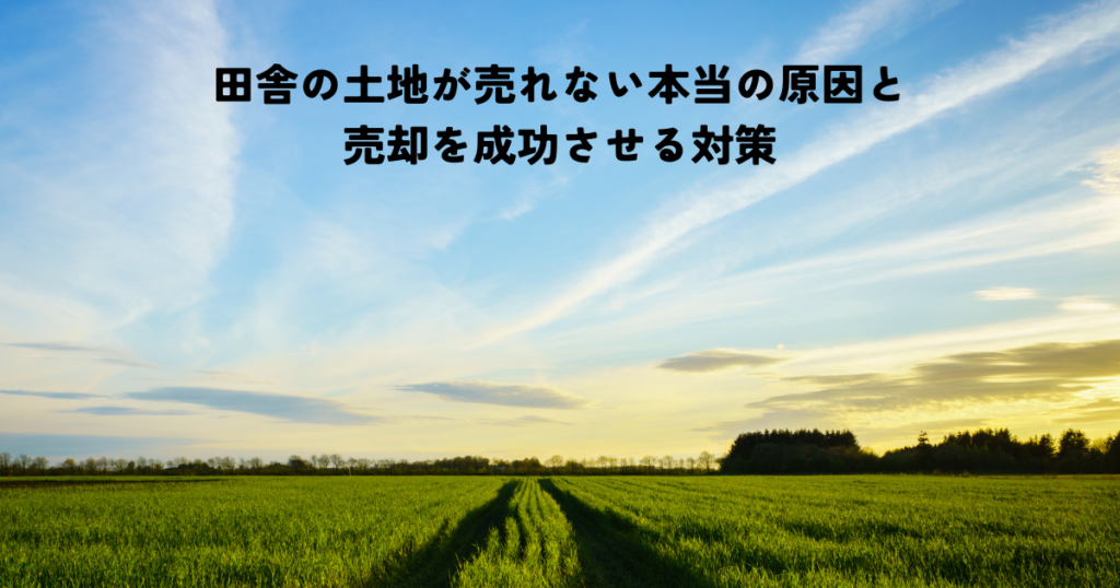 田舎の土地が売れない本当の原因と売却を成功させる対策