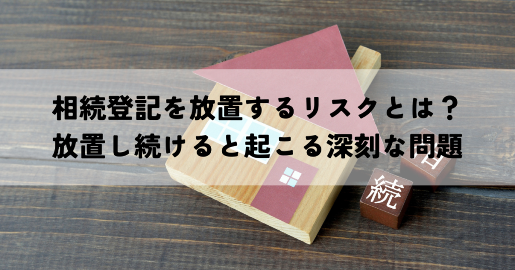 相続登記を放置するリスクとは？放置し続けると起こる深刻な問題