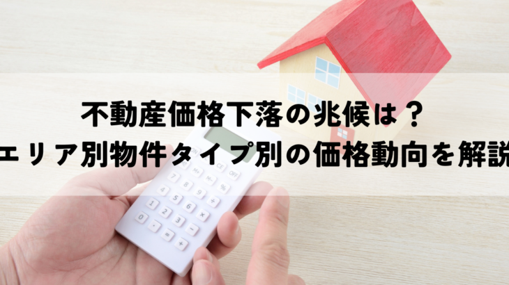 不動産価格下落の兆候は？エリア別物件タイプ別の価格動向を解説