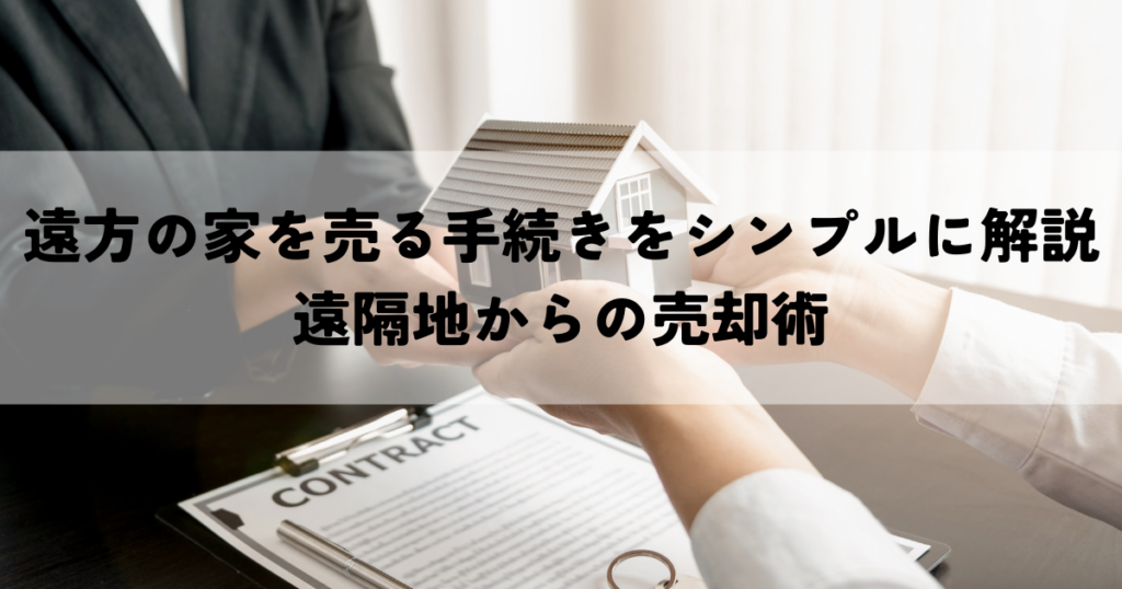 遠方の家を売る手続きをシンプルに解説遠隔地からの売却術