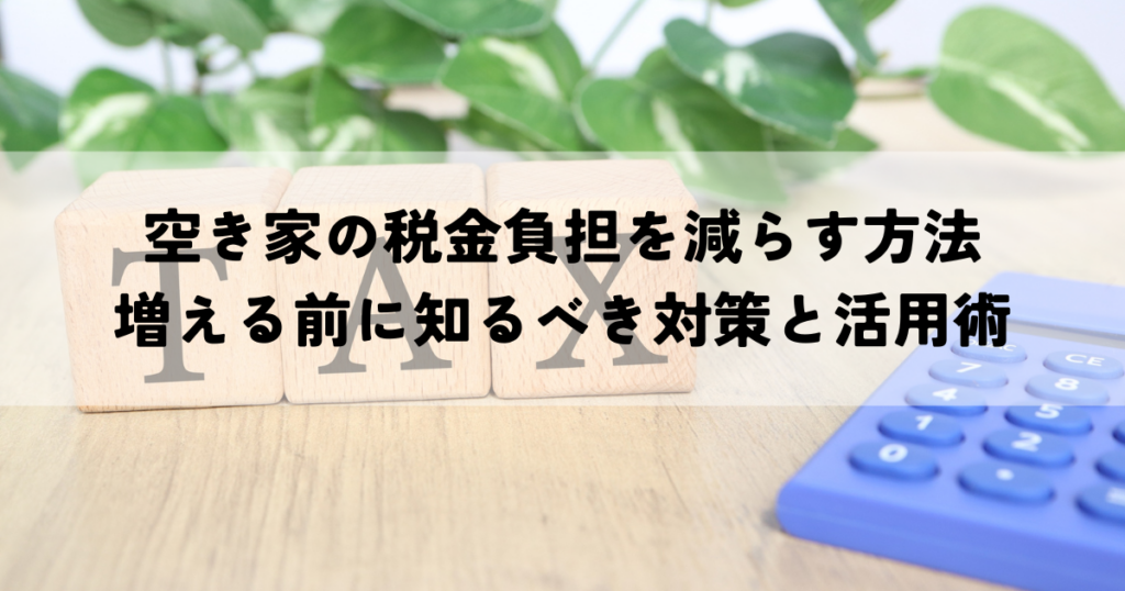 空き家の税金負担を減らす方法増える前に知るべき対策と活用術
