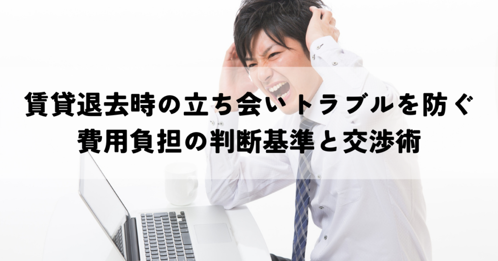 賃貸退去時の立ち会いトラブルを防ぐ費用負担の判断基準と交渉術
