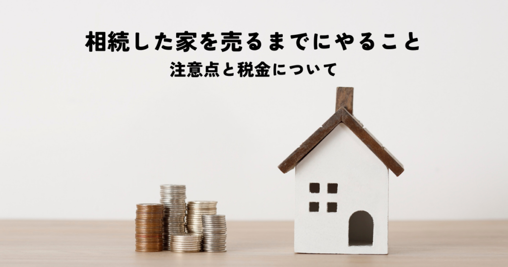 相続した家を売るまでにやることは？注意点と税金について解説