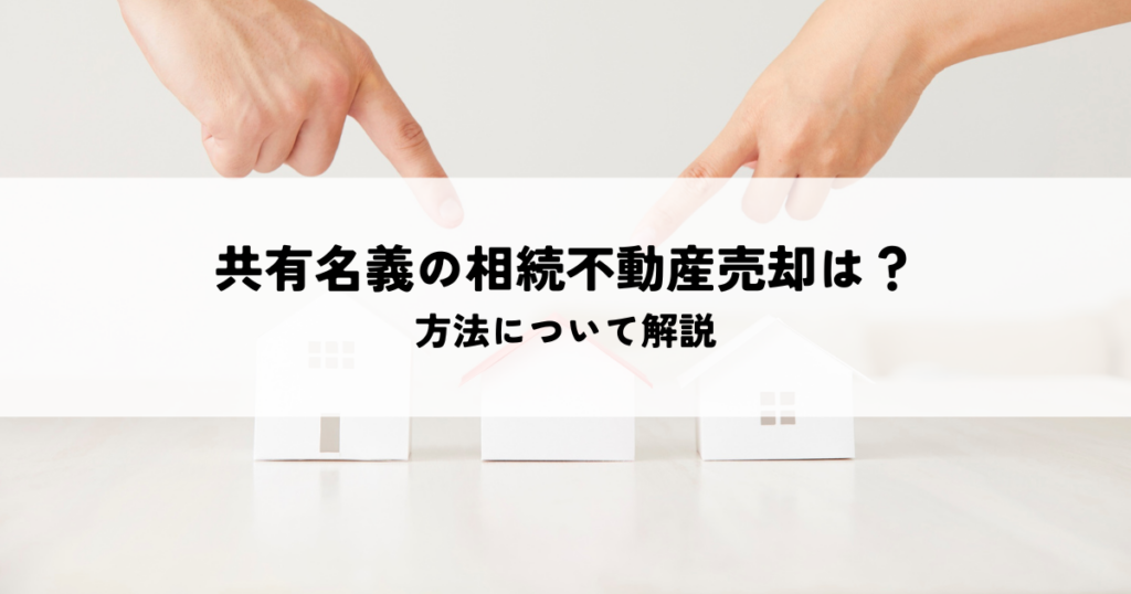 共有名義の相続不動産売却は可能？方法について解説