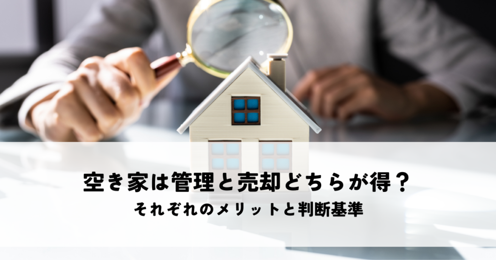 空き家は管理と売却どちらが得？それぞれのメリットと判断基準を解説