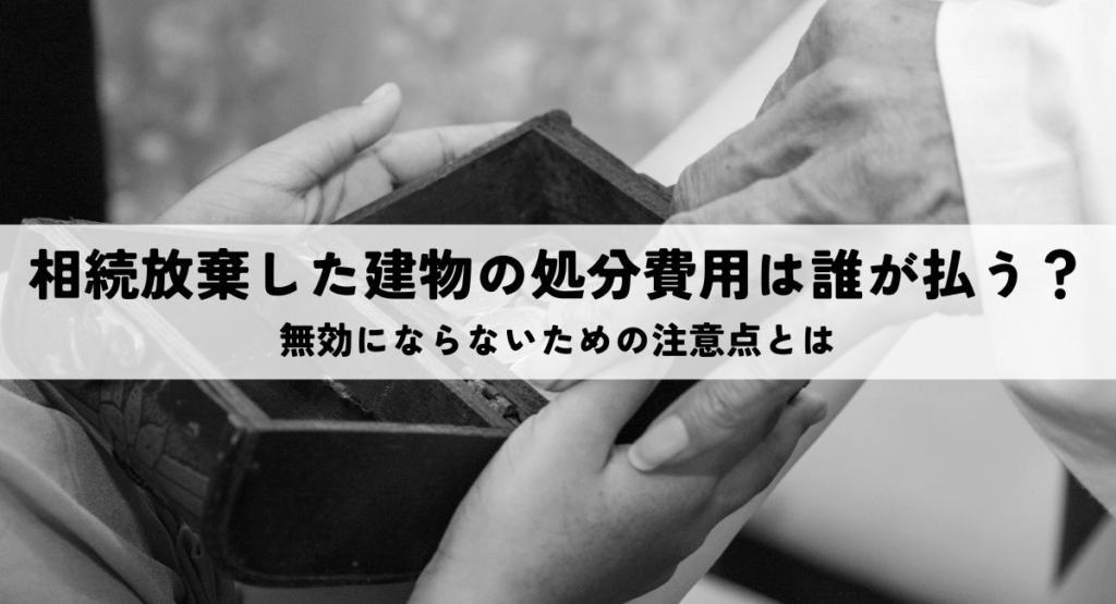 相続放棄した建物の処分費用は誰が払う？無効にならないための注意点とは