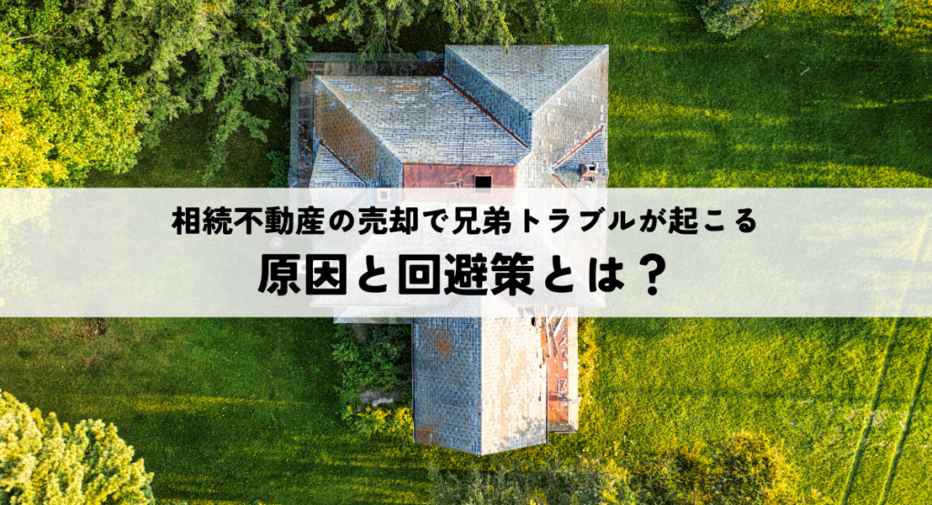 相続不動産の売却で兄弟トラブルが起こる原因と回避策とは？