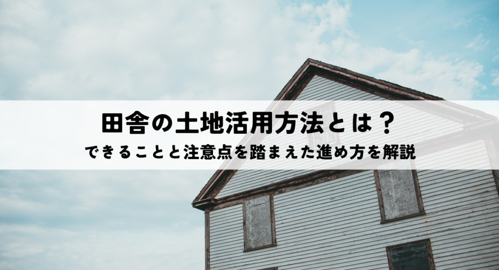 田舎の土地活用方法とは？できることと注意点を踏まえた進め方を解説